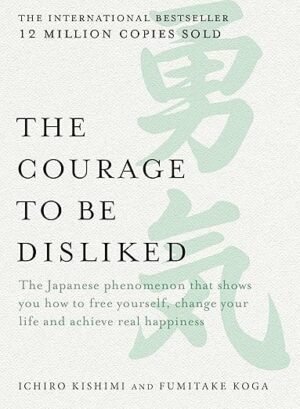 The Courage to be Disliked: The Japanese phenomenon that shows you how to free yourself, change your life and achieve real happiness