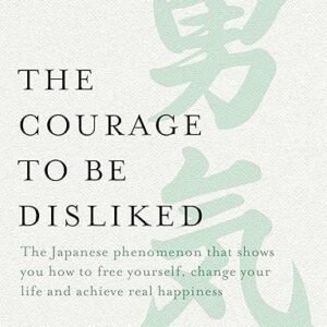 The Courage to be Disliked: The Japanese phenomenon that shows you how to free yourself, change your life and achieve real happiness
